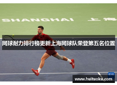 网球耐力排行榜更新上海网球队荣登第五名位置
