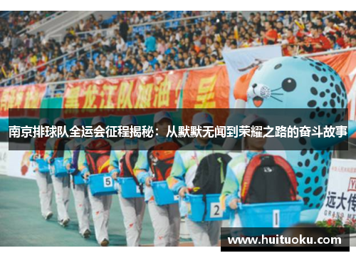 南京排球队全运会征程揭秘：从默默无闻到荣耀之路的奋斗故事