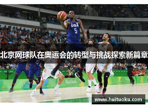 北京网球队在奥运会的转型与挑战探索新篇章