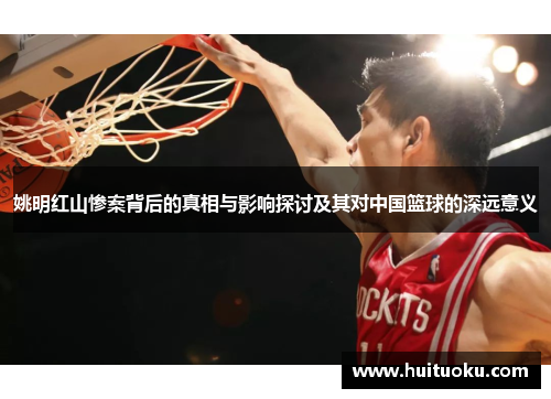姚明红山惨案背后的真相与影响探讨及其对中国篮球的深远意义