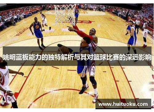 姚明蓝板能力的独特解析与其对篮球比赛的深远影响
