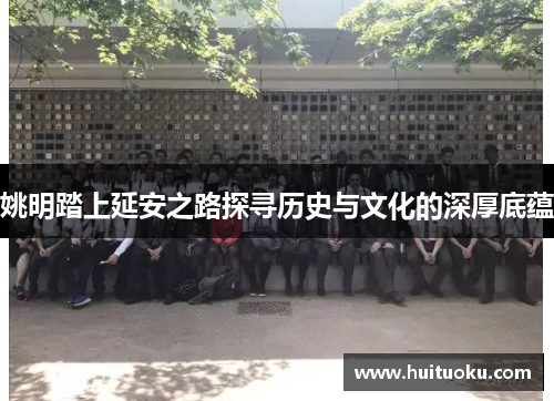 姚明踏上延安之路探寻历史与文化的深厚底蕴