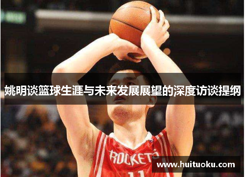 姚明谈篮球生涯与未来发展展望的深度访谈提纲