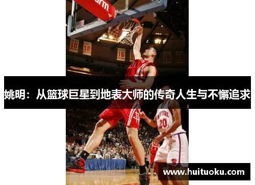 姚明：从篮球巨星到地表大师的传奇人生与不懈追求