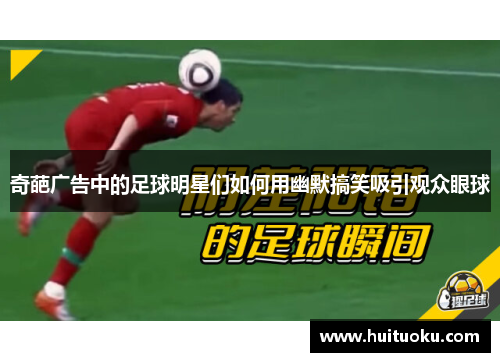 奇葩广告中的足球明星们如何用幽默搞笑吸引观众眼球