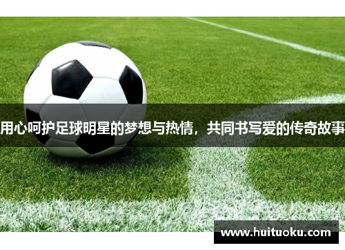 用心呵护足球明星的梦想与热情，共同书写爱的传奇故事