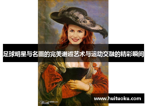 足球明星与名画的完美邂逅艺术与运动交融的精彩瞬间