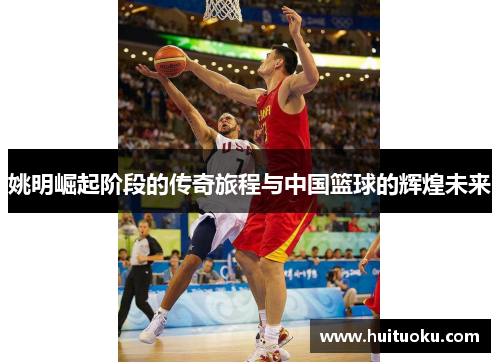 姚明崛起阶段的传奇旅程与中国篮球的辉煌未来