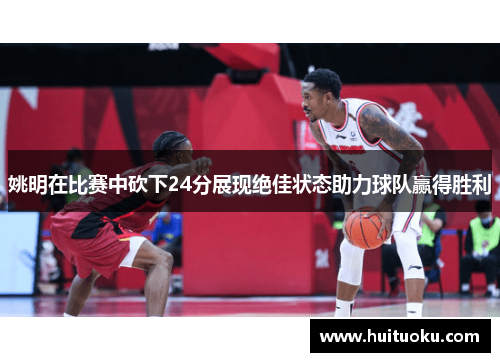 姚明在比赛中砍下24分展现绝佳状态助力球队赢得胜利