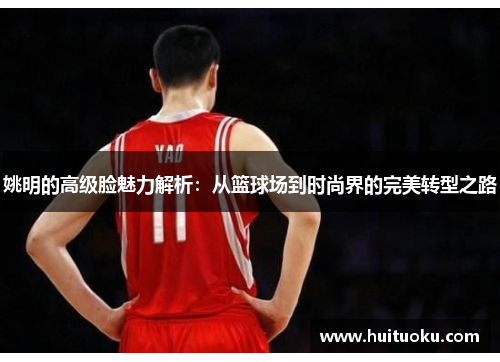 姚明的高级脸魅力解析：从篮球场到时尚界的完美转型之路